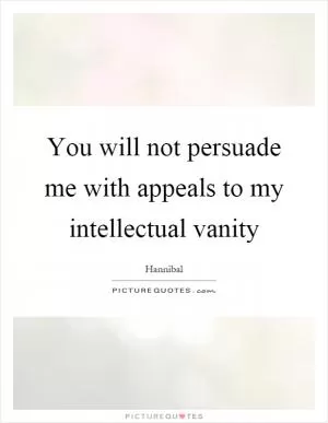 You will not persuade me with appeals to my intellectual vanity Picture Quote #1