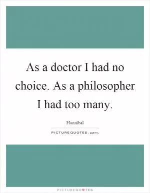 As a doctor I had no choice. As a philosopher I had too many Picture Quote #1