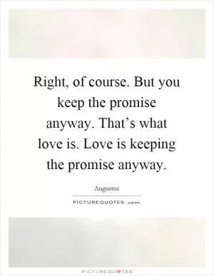 Right, of course. But you keep the promise anyway. That’s what love is. Love is keeping the promise anyway Picture Quote #1