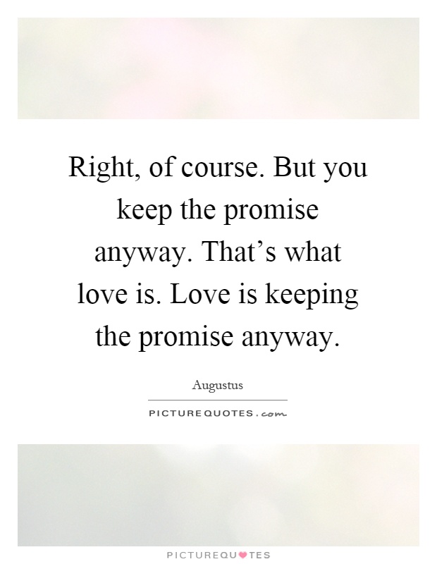 Right, of course. But you keep the promise anyway. That's what love is. Love is keeping the promise anyway Picture Quote #1
