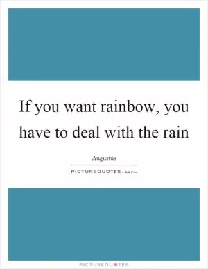 If you want rainbow, you have to deal with the rain Picture Quote #1