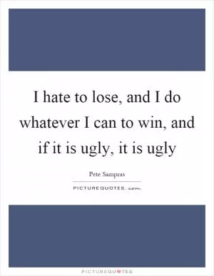I hate to lose, and I do whatever I can to win, and if it is ugly, it is ugly Picture Quote #1