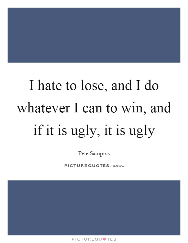 I hate to lose, and I do whatever I can to win, and if it is ugly, it is ugly Picture Quote #1