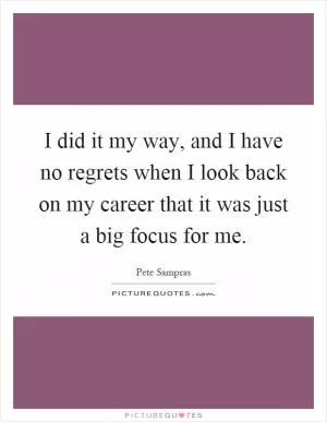 I did it my way, and I have no regrets when I look back on my career that it was just a big focus for me Picture Quote #1