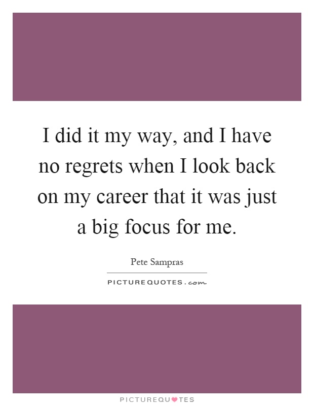I did it my way, and I have no regrets when I look back on my career that it was just a big focus for me Picture Quote #1