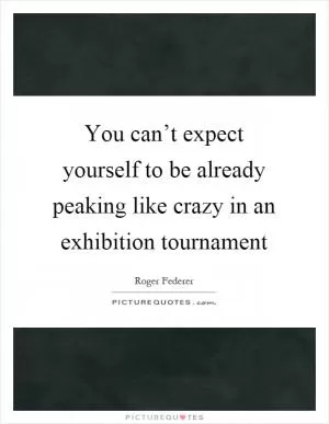 You can’t expect yourself to be already peaking like crazy in an exhibition tournament Picture Quote #1