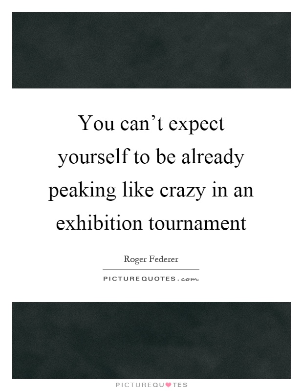 You can't expect yourself to be already peaking like crazy in an exhibition tournament Picture Quote #1