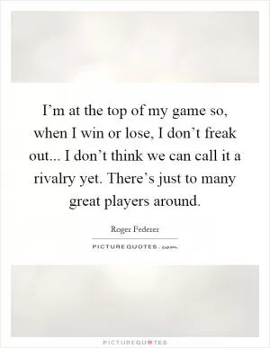 I’m at the top of my game so, when I win or lose, I don’t freak out... I don’t think we can call it a rivalry yet. There’s just to many great players around Picture Quote #1