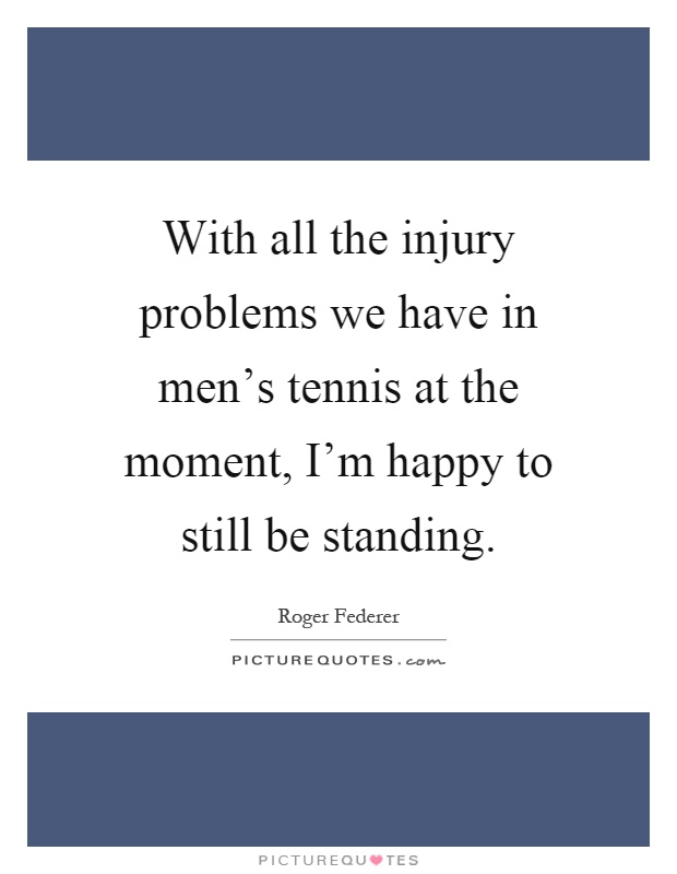 With all the injury problems we have in men's tennis at the moment, I'm happy to still be standing Picture Quote #1