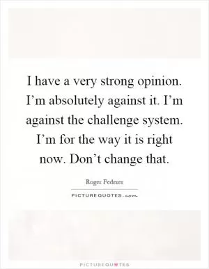 I have a very strong opinion. I’m absolutely against it. I’m against the challenge system. I’m for the way it is right now. Don’t change that Picture Quote #1
