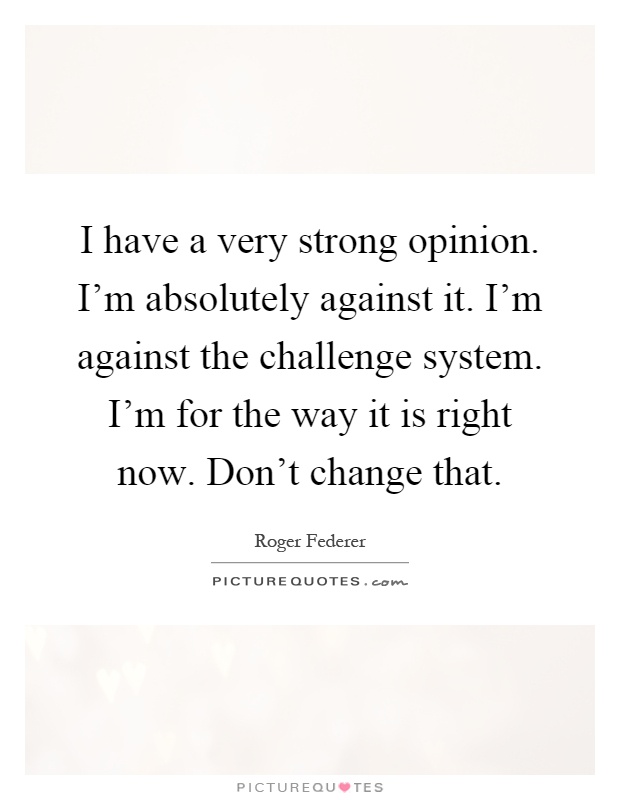I have a very strong opinion. I'm absolutely against it. I'm against the challenge system. I'm for the way it is right now. Don't change that Picture Quote #1
