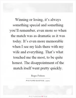 Winning or losing, it’s always something special and something you’ll remember, even more so when the match was as dramatic as it was today. It’s even more memorable when I see my kids there with my wife and everything. That’s what touched me the most, to be quite honest. The disappointment of the match itself went pretty quickly Picture Quote #1