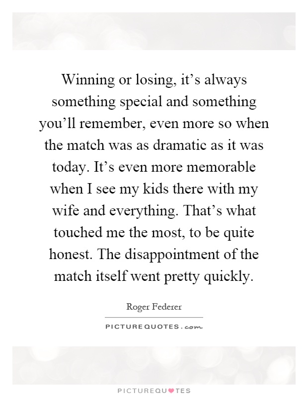 Winning or losing, it's always something special and something you'll remember, even more so when the match was as dramatic as it was today. It's even more memorable when I see my kids there with my wife and everything. That's what touched me the most, to be quite honest. The disappointment of the match itself went pretty quickly Picture Quote #1