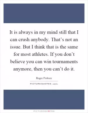 It is always in my mind still that I can crush anybody. That’s not an issue. But I think that is the same for most athletes. If you don’t believe you can win tournaments anymore, then you can’t do it Picture Quote #1