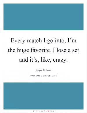 Every match I go into, I’m the huge favorite. I lose a set and it’s, like, crazy Picture Quote #1