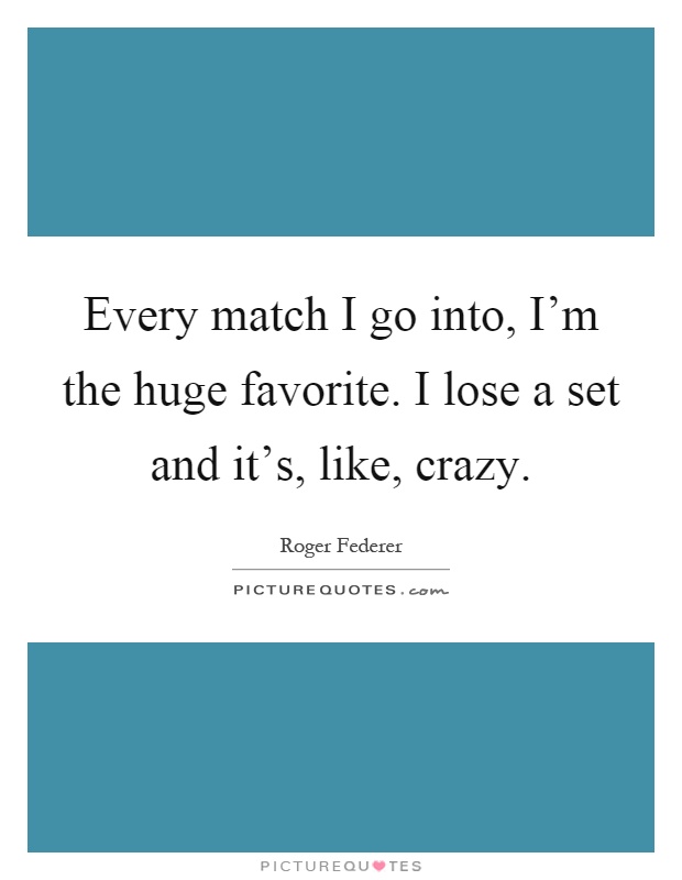Every match I go into, I'm the huge favorite. I lose a set and it's, like, crazy Picture Quote #1