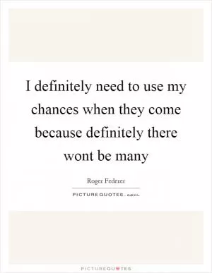 I definitely need to use my chances when they come because definitely there wont be many Picture Quote #1