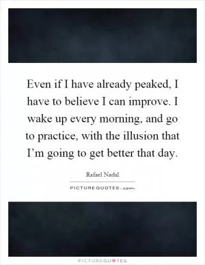 Even if I have already peaked, I have to believe I can improve. I wake up every morning, and go to practice, with the illusion that I’m going to get better that day Picture Quote #1