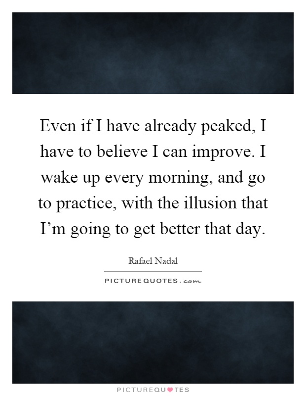 Even if I have already peaked, I have to believe I can improve. I wake up every morning, and go to practice, with the illusion that I'm going to get better that day Picture Quote #1