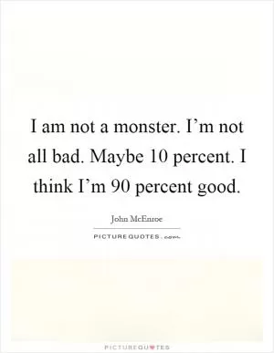 I am not a monster. I’m not all bad. Maybe 10 percent. I think I’m 90 percent good Picture Quote #1