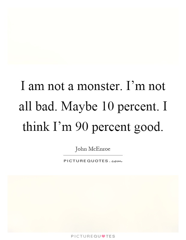 I am not a monster. I'm not all bad. Maybe 10 percent. I think I'm 90 percent good Picture Quote #1