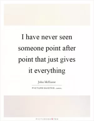 I have never seen someone point after point that just gives it everything Picture Quote #1