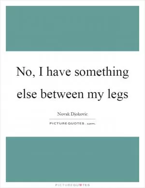 No, I have something else between my legs Picture Quote #1