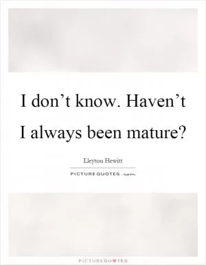 I don’t know. Haven’t I always been mature? Picture Quote #1