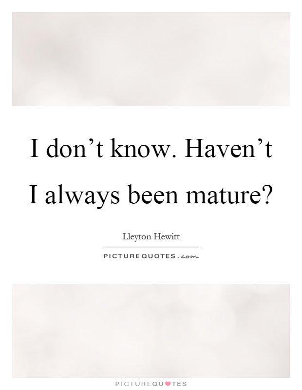 I don't know. Haven't I always been mature? Picture Quote #1