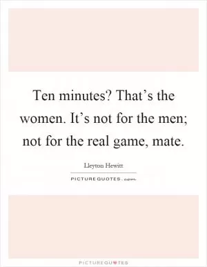 Ten minutes? That’s the women. It’s not for the men; not for the real game, mate Picture Quote #1