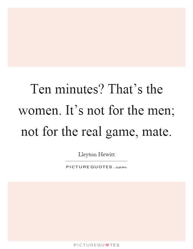 Ten minutes? That's the women. It's not for the men; not for the real game, mate Picture Quote #1