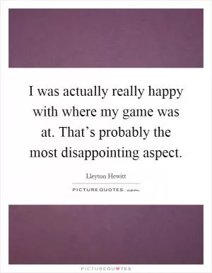 I was actually really happy with where my game was at. That’s probably the most disappointing aspect Picture Quote #1