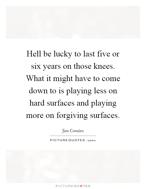 Hell be lucky to last five or six years on those knees. What it might have to come down to is playing less on hard surfaces and playing more on forgiving surfaces Picture Quote #1