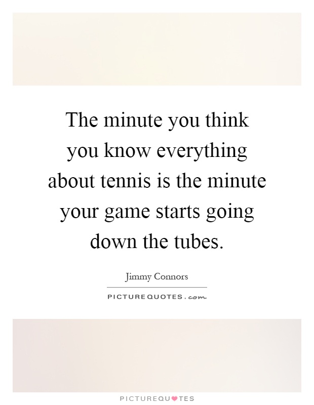 The minute you think you know everything about tennis is the minute your game starts going down the tubes Picture Quote #1