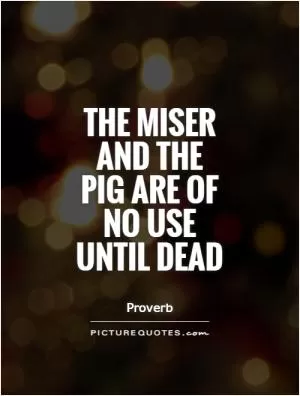 The miser and the pig are of no use until dead Picture Quote #1