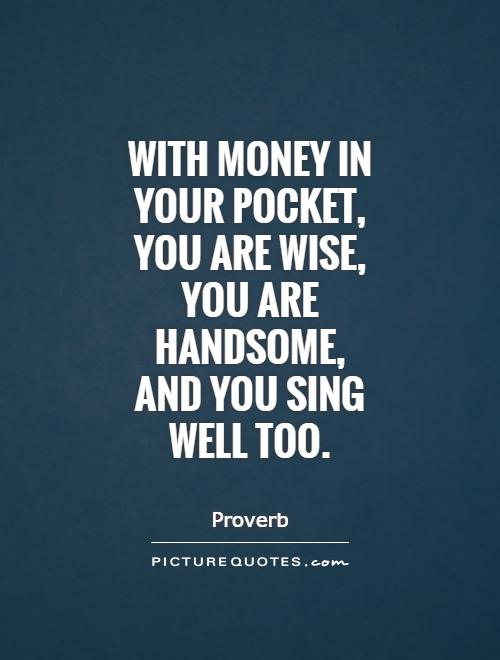 With money in your pocket,  you are wise,  you are  handsome,  and you sing  well too Picture Quote #1