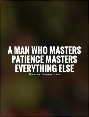 A man who masters patience masters everything else Picture Quote #1