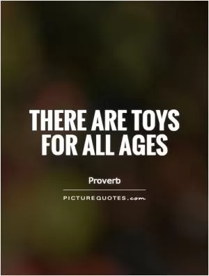 There are toys for all ages Picture Quote #1