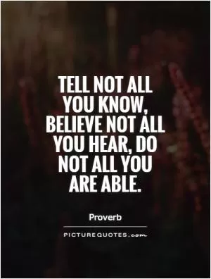Tell not all you know, believe not all you hear, do not all you are able Picture Quote #1