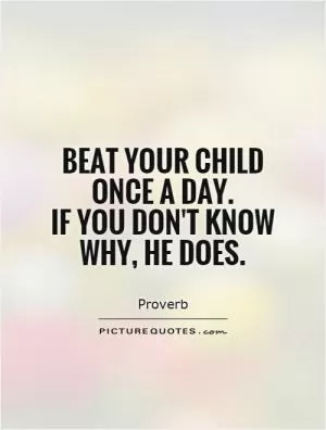 Beat your child once a day.  If you don't know why, he does Picture Quote #1