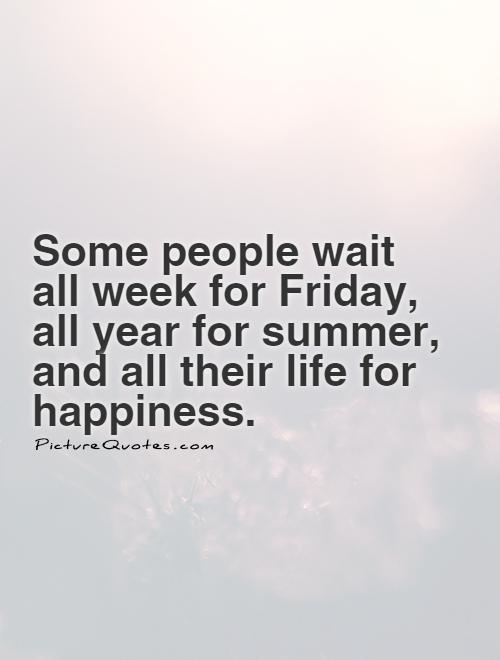Some people wait all week for Friday, all year for summer, and all their life for happiness Picture Quote #1