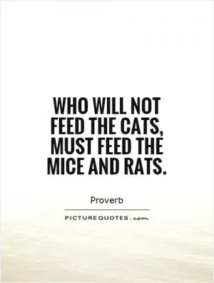 Who will not feed the cats, must feed the mice and rats Picture Quote #1