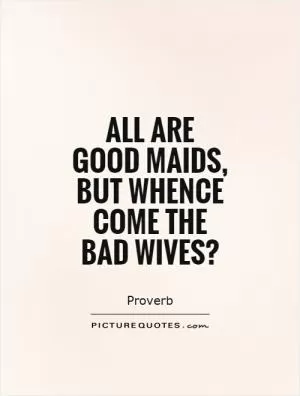 All are good maids, but whence come the bad wives? Picture Quote #1