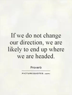 If we do not change our direction, we are likely to end up where we are headed Picture Quote #1