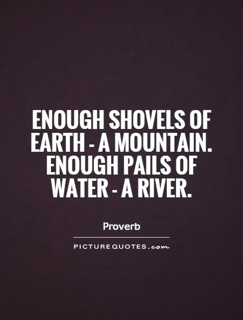 Enough shovels of Earth - a mountain. Enough pails of water - a river Picture Quote #1