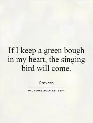 If I keep a green bough in my heart, the singing bird will come Picture Quote #1