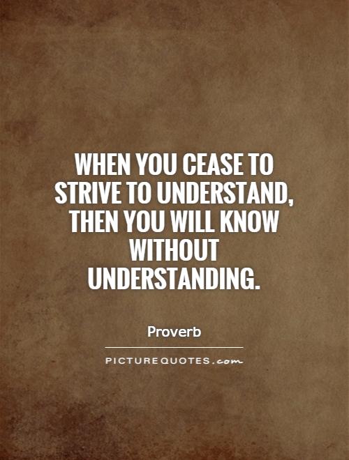 When you cease to strive to understand, then you will know without understanding Picture Quote #1