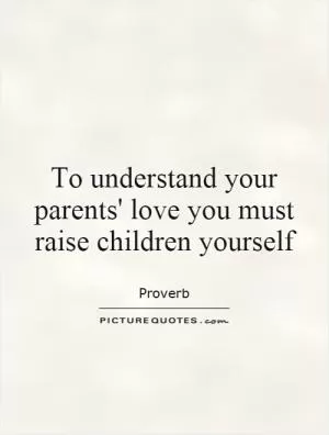 To understand your parents' love you must raise children yourself Picture Quote #1
