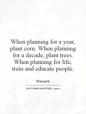 When planning for a year, plant corn. When planning for a decade, plant trees. When planning for life, train and educate people Picture Quote #1