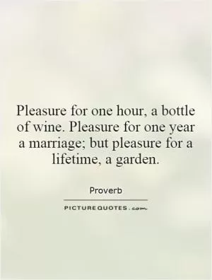 Pleasure for one hour, a bottle of wine. Pleasure for one year a marriage; but pleasure for a lifetime, a garden Picture Quote #1
